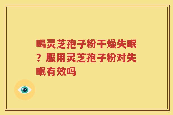 喝灵芝孢子粉干燥失眠？服用灵芝孢子粉对失眠有效吗