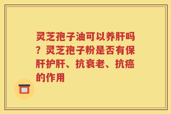 灵芝孢子油可以养肝吗？灵芝孢子粉是否有保肝护肝、抗衰老、抗癌的作用