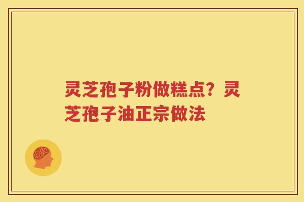 灵芝孢子粉做糕点？灵芝孢子油正宗做法