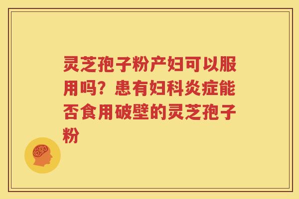 灵芝孢子粉产妇可以服用吗？患有妇科炎症能否食用破壁的灵芝孢子粉