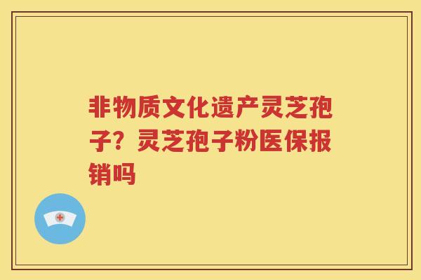 非物质文化遗产灵芝孢子？灵芝孢子粉医保报销吗