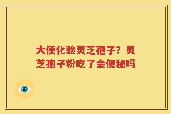 大便化验灵芝孢子？灵芝孢子粉吃了会便秘吗