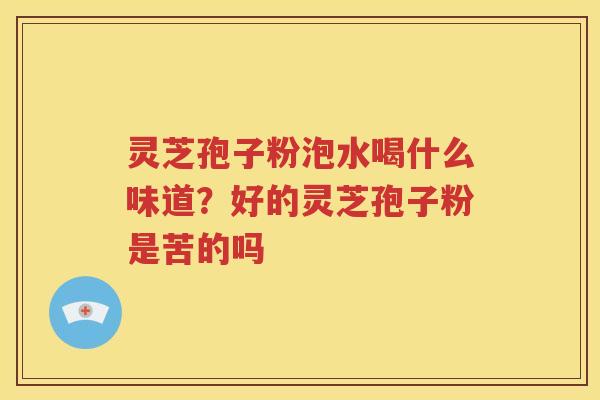 灵芝孢子粉泡水喝什么味道？好的灵芝孢子粉是苦的吗