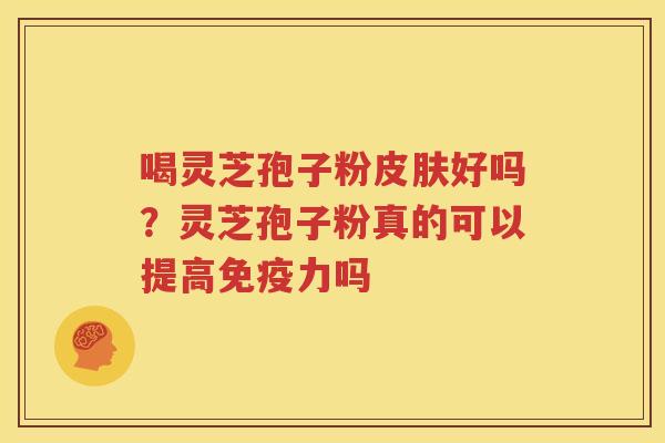 喝灵芝孢子粉皮肤好吗？灵芝孢子粉真的可以提高免疫力吗