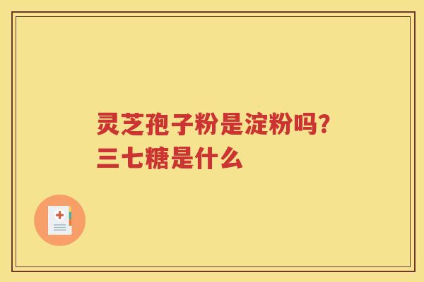 灵芝孢子粉是淀粉吗？三七糖是什么