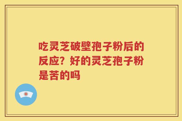 吃灵芝破壁孢子粉后的反应？好的灵芝孢子粉是苦的吗