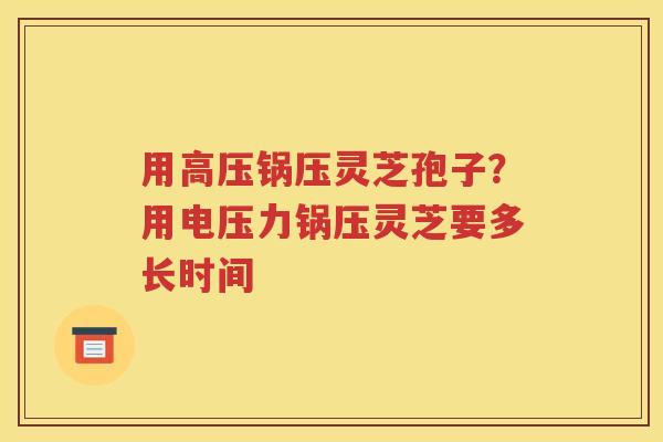 用高压锅压灵芝孢子？用电压力锅压灵芝要多长时间