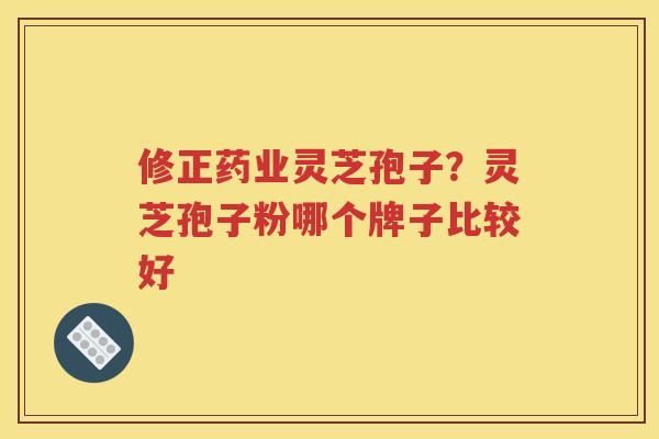 修正药业灵芝孢子？灵芝孢子粉哪个牌子比较好