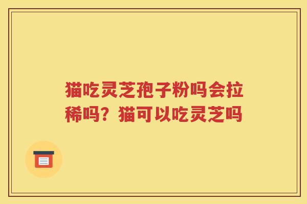 猫吃灵芝孢子粉吗会拉稀吗？猫可以吃灵芝吗