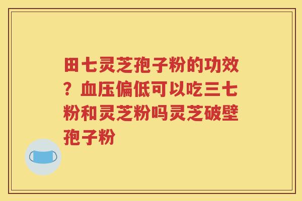 田七灵芝孢子粉的功效？血压偏低可以吃三七粉和灵芝粉吗灵芝破壁孢子粉