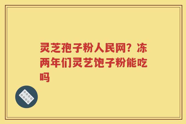 灵芝孢子粉人民网？冻两年们灵艺饱子粉能吃吗