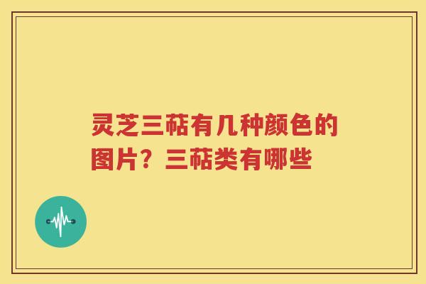 灵芝三萜有几种颜色的图片？三萜类有哪些
