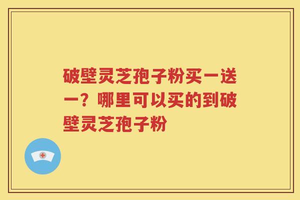 破壁灵芝孢子粉买一送一？哪里可以买的到破壁灵芝孢子粉