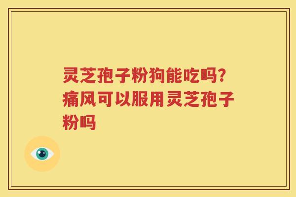 灵芝孢子粉狗能吃吗？痛风可以服用灵芝孢子粉吗