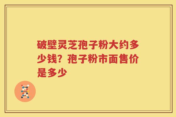 破壁灵芝孢子粉大约多少钱？孢子粉市面售价是多少