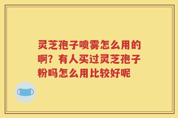 灵芝孢子喷雾怎么用的啊？有人买过灵芝孢子粉吗怎么用比较好呢