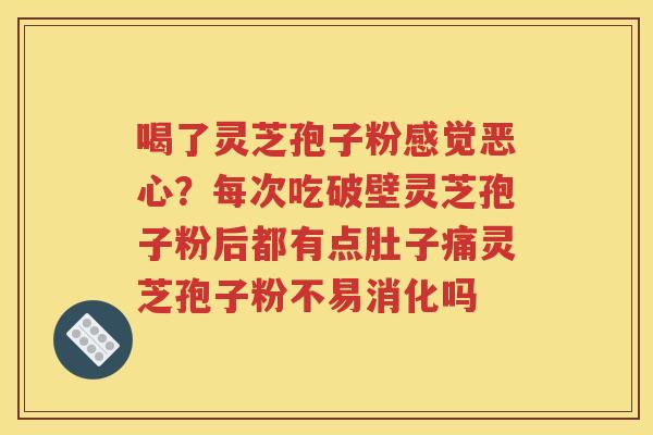 喝了灵芝孢子粉感觉恶心？每次吃破壁灵芝孢子粉后都有点肚子痛灵芝孢子粉不易消化吗