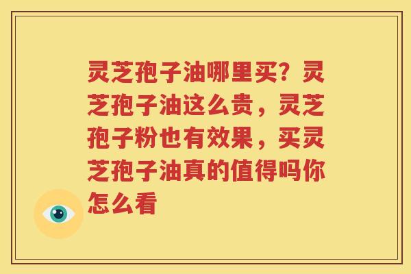 灵芝孢子油哪里买？灵芝孢子油这么贵，灵芝孢子粉也有效果，买灵芝孢子油真的值得吗你怎么看