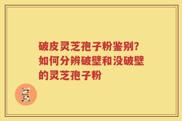 破皮灵芝孢子粉鉴别？如何分辨破壁和没破壁的灵芝孢子粉