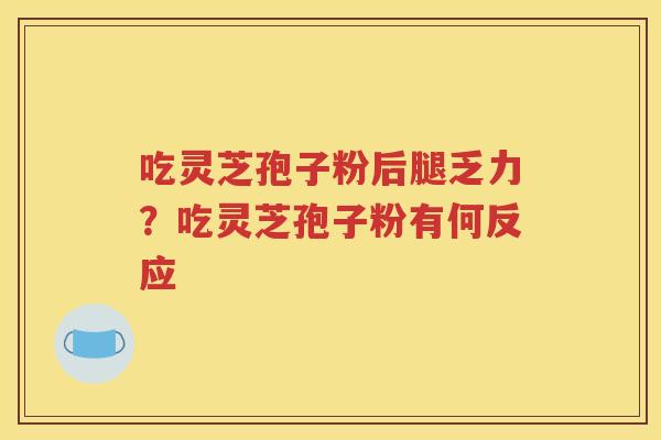 吃灵芝孢子粉后腿乏力？吃灵芝孢子粉有何反应