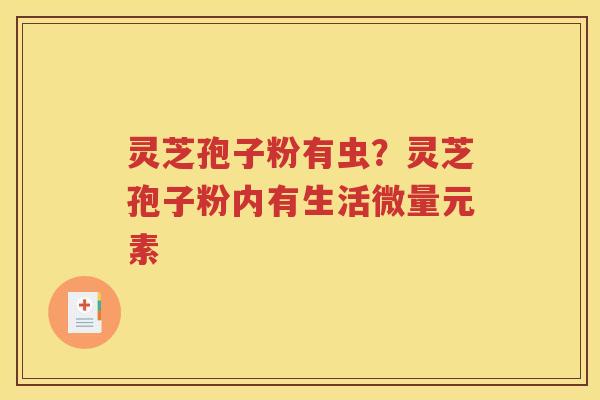 灵芝孢子粉有虫？灵芝孢子粉内有生活微量元素
