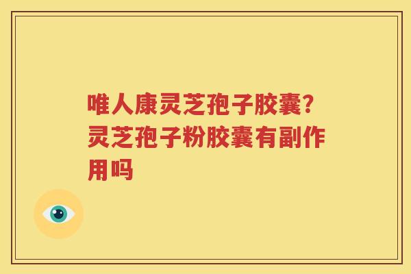 唯人康灵芝孢子胶囊？灵芝孢子粉胶囊有副作用吗