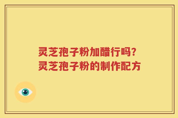 灵芝孢子粉加醋行吗？灵芝孢子粉的制作配方