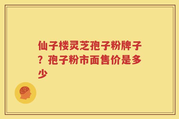 仙子楼灵芝孢子粉牌子？孢子粉市面售价是多少