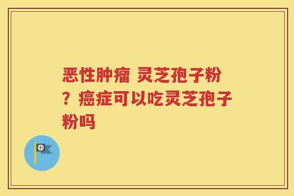 恶性肿瘤 灵芝孢子粉？癌症可以吃灵芝孢子粉吗