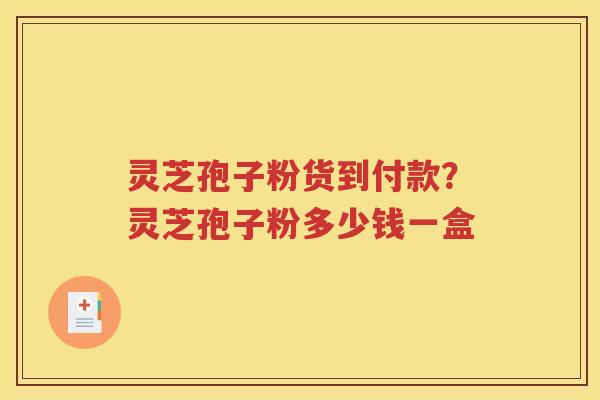 灵芝孢子粉货到付款？灵芝孢子粉多少钱一盒