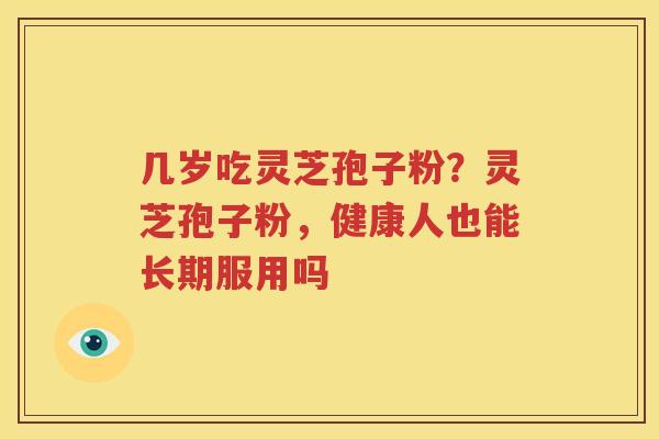 几岁吃灵芝孢子粉？灵芝孢子粉，健康人也能长期服用吗