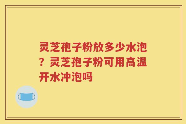 灵芝孢子粉放多少水泡？灵芝孢子粉可用高温开水冲泡吗