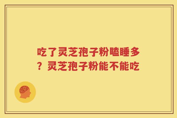 吃了灵芝孢子粉瞌睡多？灵芝孢子粉能不能吃