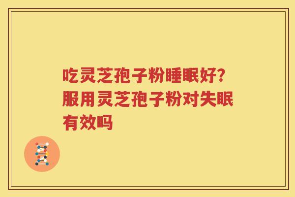 吃灵芝孢子粉睡眠好？服用灵芝孢子粉对失眠有效吗