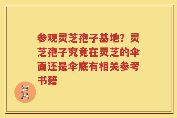 参观灵芝孢子基地？灵芝孢子究竟在灵芝的伞面还是伞底有相关参考书籍