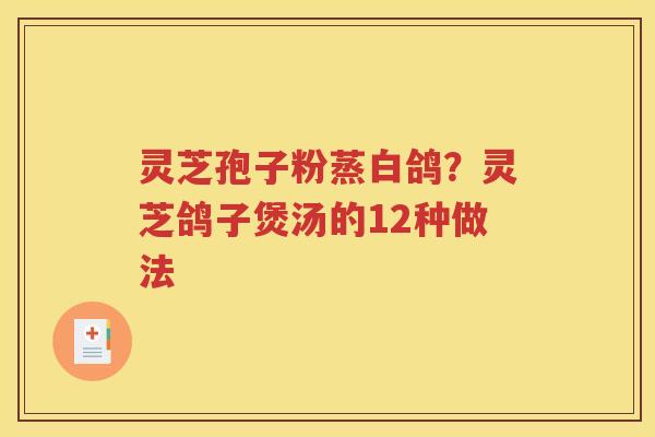 灵芝孢子粉蒸白鸽？灵芝鸽子煲汤的12种做法