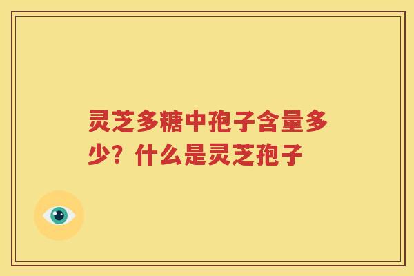 灵芝多糖中孢子含量多少？什么是灵芝孢子