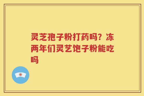 灵芝孢子粉打药吗？冻两年们灵艺饱子粉能吃吗