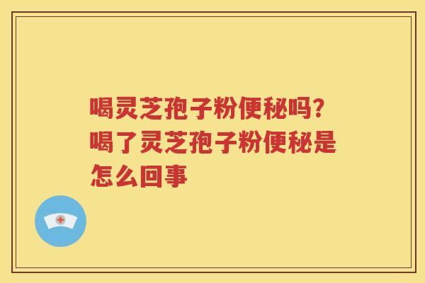 喝灵芝孢子粉便秘吗？喝了灵芝孢子粉便秘是怎么回事