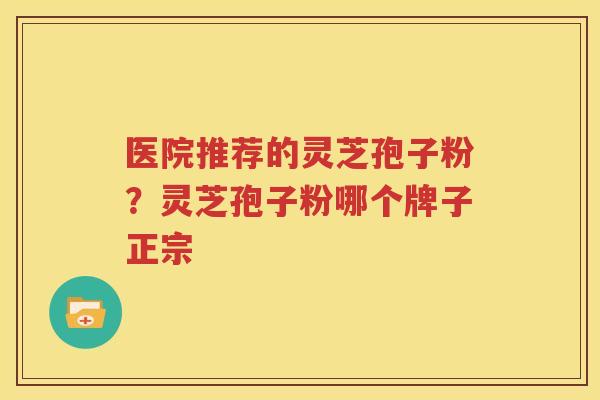 医院推荐的灵芝孢子粉？灵芝孢子粉哪个牌子正宗