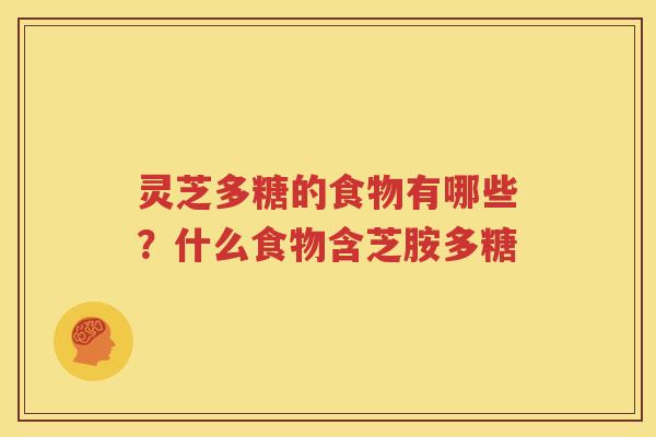 灵芝多糖的食物有哪些？什么食物含芝胺多糖