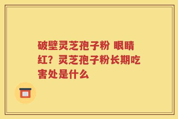 破壁灵芝孢子粉 眼睛红？灵芝孢子粉长期吃害处是什么