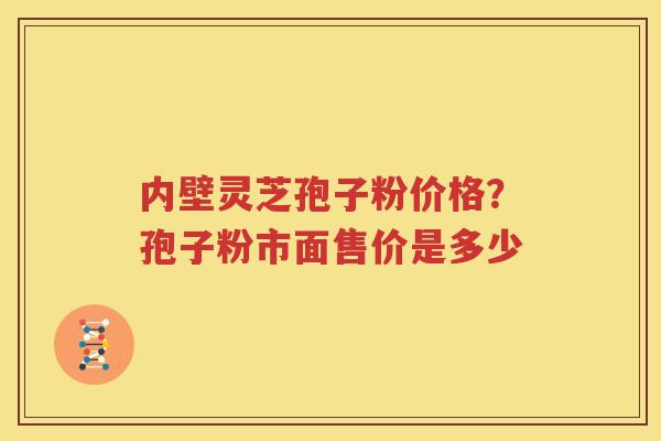 内壁灵芝孢子粉价格？孢子粉市面售价是多少