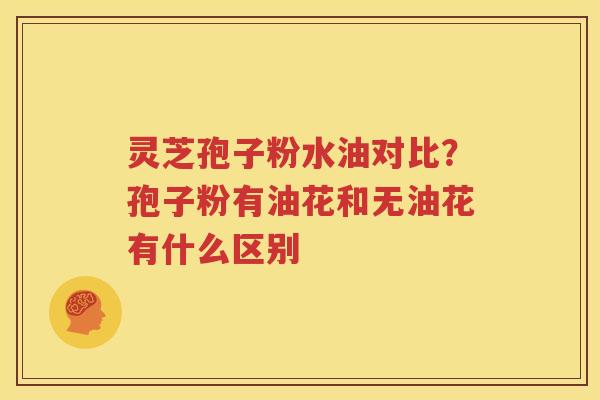 灵芝孢子粉水油对比？孢子粉有油花和无油花有什么区别
