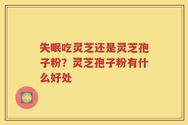 失眠吃灵芝还是灵芝孢子粉？灵芝孢子粉有什么好处