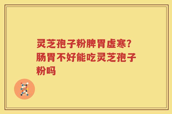 灵芝孢子粉脾胃虚寒？肠胃不好能吃灵芝孢子粉吗