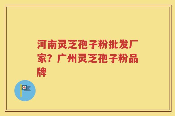 河南灵芝孢子粉批发厂家？广州灵芝孢子粉品牌