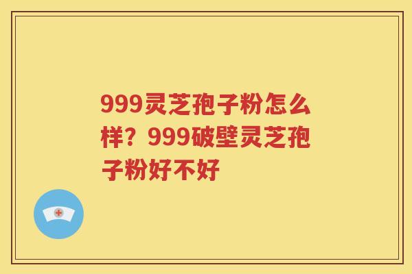 999灵芝孢子粉怎么样？999破壁灵芝孢子粉好不好