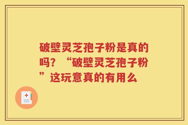 破壁灵芝孢子粉是真的吗？“破壁灵芝孢子粉”这玩意真的有用么