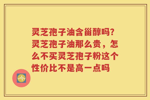 灵芝孢子油含甾醇吗？灵芝孢子油那么贵，怎么不买灵芝孢子粉这个性价比不是高一点吗